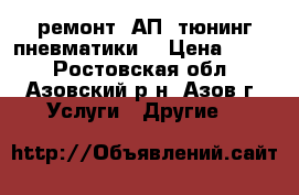 ремонт, АП, тюнинг пневматики. › Цена ­ 300 - Ростовская обл., Азовский р-н, Азов г. Услуги » Другие   